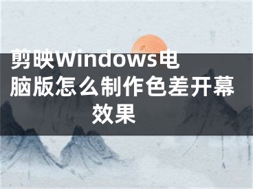 剪映Windows電腦版怎么制作色差開幕效果 