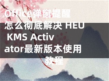 Office彈窗提醒怎么徹底解決 HEU KMS Activator最新版本使用教程