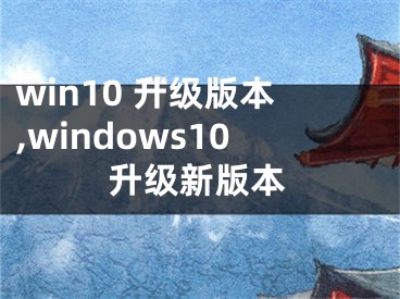 win10 升級(jí)版本,windows10升級(jí)新版本