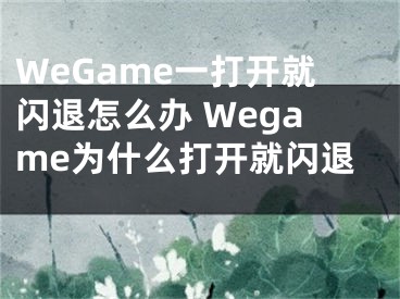 WeGame一打開就閃退怎么辦 Wegame為什么打開就閃退 