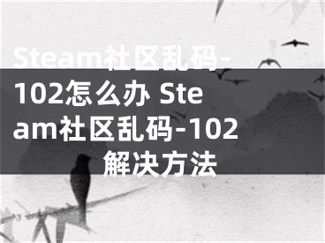 Steam社區(qū)亂碼-102怎么辦 Steam社區(qū)亂碼-102解決方法