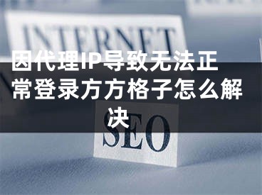 因代理IP導(dǎo)致無法正常登錄方方格子怎么解決 