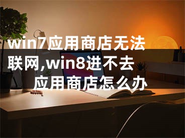 win7應(yīng)用商店無法聯(lián)網(wǎng),win8進(jìn)不去應(yīng)用商店怎么辦