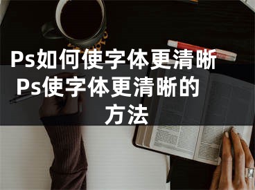 Ps如何使字體更清晰 Ps使字體更清晰的方法