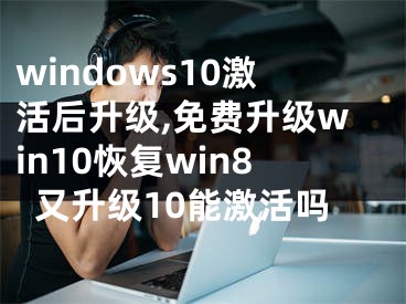 windows10激活后升級(jí),免費(fèi)升級(jí)win10恢復(fù)win8又升級(jí)10能激活嗎