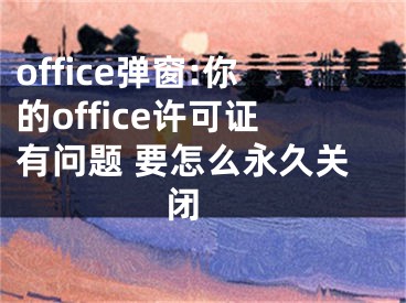 office彈窗:你的office許可證有問(wèn)題 要怎么永久關(guān)閉 