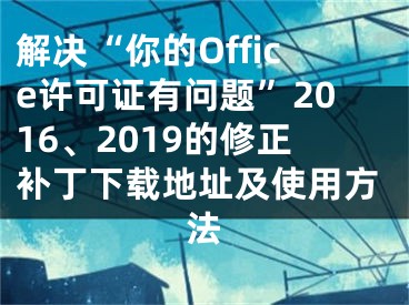 解決“你的Office許可證有問題”2016、2019的修正補(bǔ)丁下載地址及使用方法