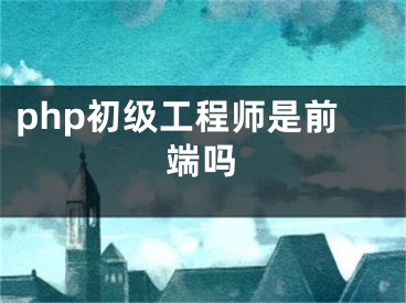 php初級工程師是前端嗎