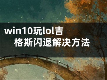 win10玩lol吉格斯閃退解決方法