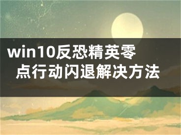 win10反恐精英零點(diǎn)行動(dòng)閃退解決方法