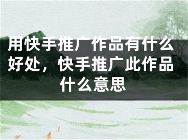 用快手推廣作品有什么好處，快手推廣此作品什么意思