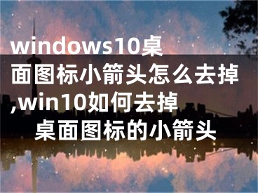 windows10桌面圖標(biāo)小箭頭怎么去掉,win10如何去掉桌面圖標(biāo)的小箭頭