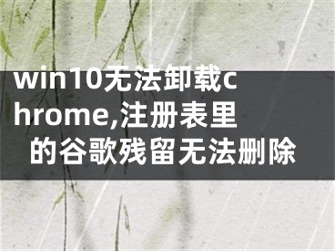 win10無法卸載chrome,注冊(cè)表里的谷歌殘留無法刪除