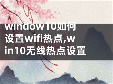 window10如何設(shè)置wifi熱點,win10無線熱點設(shè)置