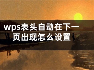 wps表頭自動(dòng)在下一頁(yè)出現(xiàn)怎么設(shè)置 