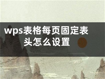 wps表格每頁固定表頭怎么設置 