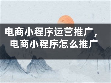 電商小程序運營推廣，電商小程序怎么推廣