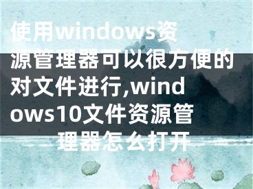 使用windows資源管理器可以很方便的對(duì)文件進(jìn)行,windows10文件資源管理器怎么打開(kāi)