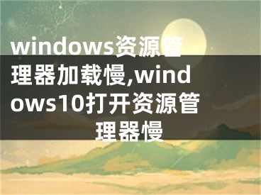 windows資源管理器加載慢,windows10打開資源管理器慢