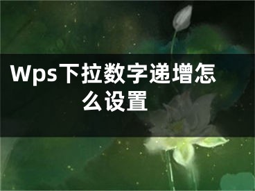 Wps下拉數(shù)字遞增怎么設(shè)置 