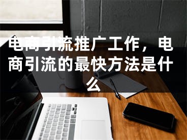 電商引流推廣工作，電商引流的最快方法是什么