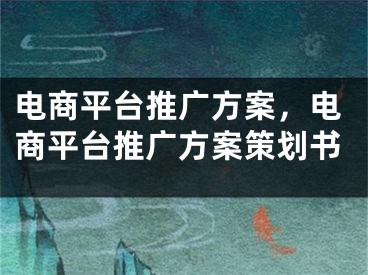 電商平臺推廣方案，電商平臺推廣方案策劃書