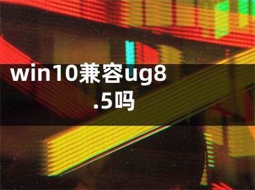 win10兼容ug8.5嗎