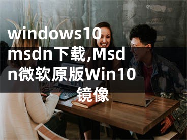 windows10 msdn下載,Msdn微軟原版Win10鏡像