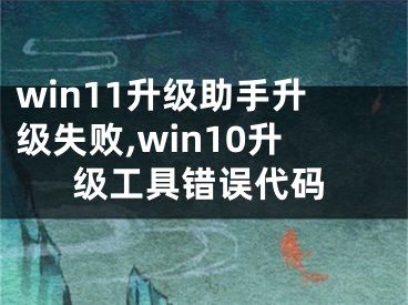 win11升級(jí)助手升級(jí)失敗,win10升級(jí)工具錯(cuò)誤代碼