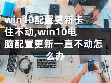 win10配置更新卡住不動(dòng),win10電腦配置更新一直不動(dòng)怎么辦