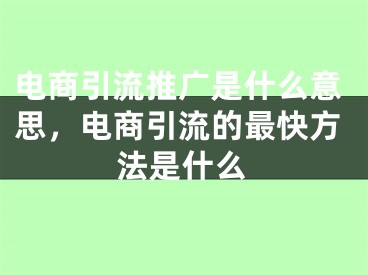 電商引流推廣是什么意思，電商引流的最快方法是什么