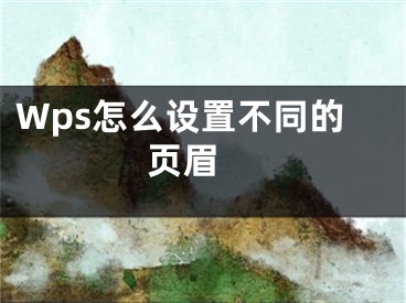 Wps怎么設(shè)置不同的頁眉 