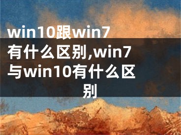 win10跟win7有什么區(qū)別,win7與win10有什么區(qū)別