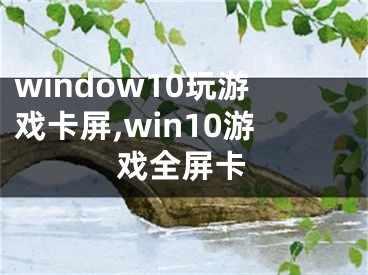 window10玩游戲卡屏,win10游戲全屏卡