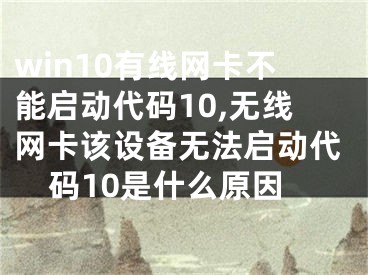 win10有線網(wǎng)卡不能啟動代碼10,無線網(wǎng)卡該設(shè)備無法啟動代碼10是什么原因