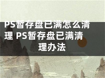 PS暫存盤已滿怎么清理 PS暫存盤已滿清理辦法