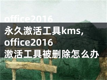 office2016永久激活工具kms,office2016激活工具被刪除怎么辦