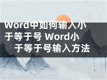 Word中如何輸入小于等于號 Word小于等于號輸入方法