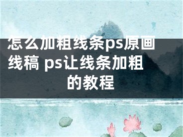 怎么加粗線條ps原畫線稿 ps讓線條加粗的教程