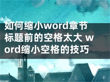 如何縮小word章節(jié)標(biāo)題前的空格太大 word縮小空格的技巧