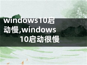 windows10啟動慢,windows10啟動很慢