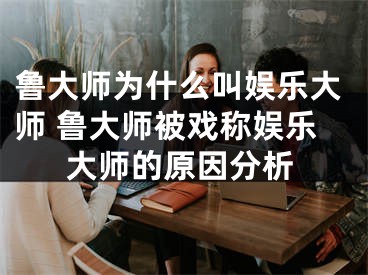 魯大師為什么叫娛樂大師 魯大師被戲稱娛樂大師的原因分析