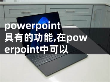 powerpoint具有的功能,在powerpoint中可以