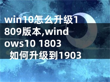 win10怎么升級1809版本,windows10 1803如何升級到1903