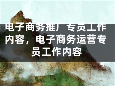 電子商務推廣專員工作內(nèi)容，電子商務運營專員工作內(nèi)容