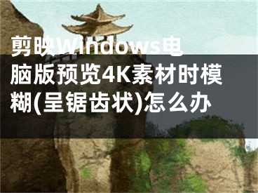 剪映Windows電腦版預(yù)覽4K素材時(shí)模糊(呈鋸齒狀)怎么辦 