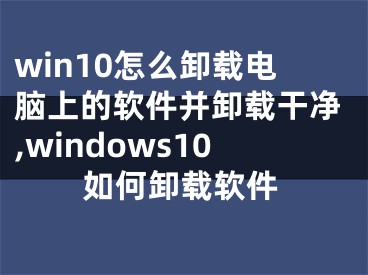 win10怎么卸載電腦上的軟件并卸載干凈,windows10如何卸載軟件