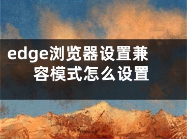 edge瀏覽器設(shè)置兼容模式怎么設(shè)置