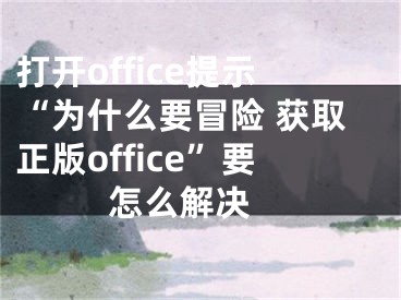 打開office提示“為什么要冒險 獲取正版office”要怎么解決 