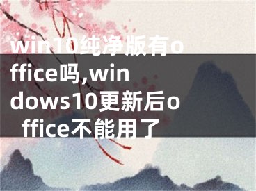 win10純凈版有office嗎,windows10更新后office不能用了